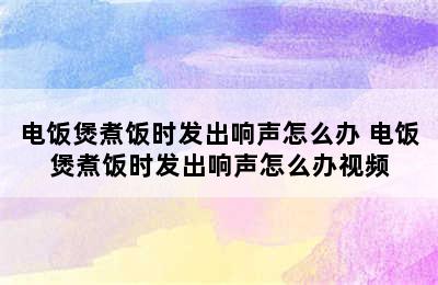 电饭煲煮饭时发出响声怎么办 电饭煲煮饭时发出响声怎么办视频